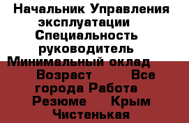 Начальник Управления эксплуатации  › Специальность ­ руководитель › Минимальный оклад ­ 80 › Возраст ­ 55 - Все города Работа » Резюме   . Крым,Чистенькая